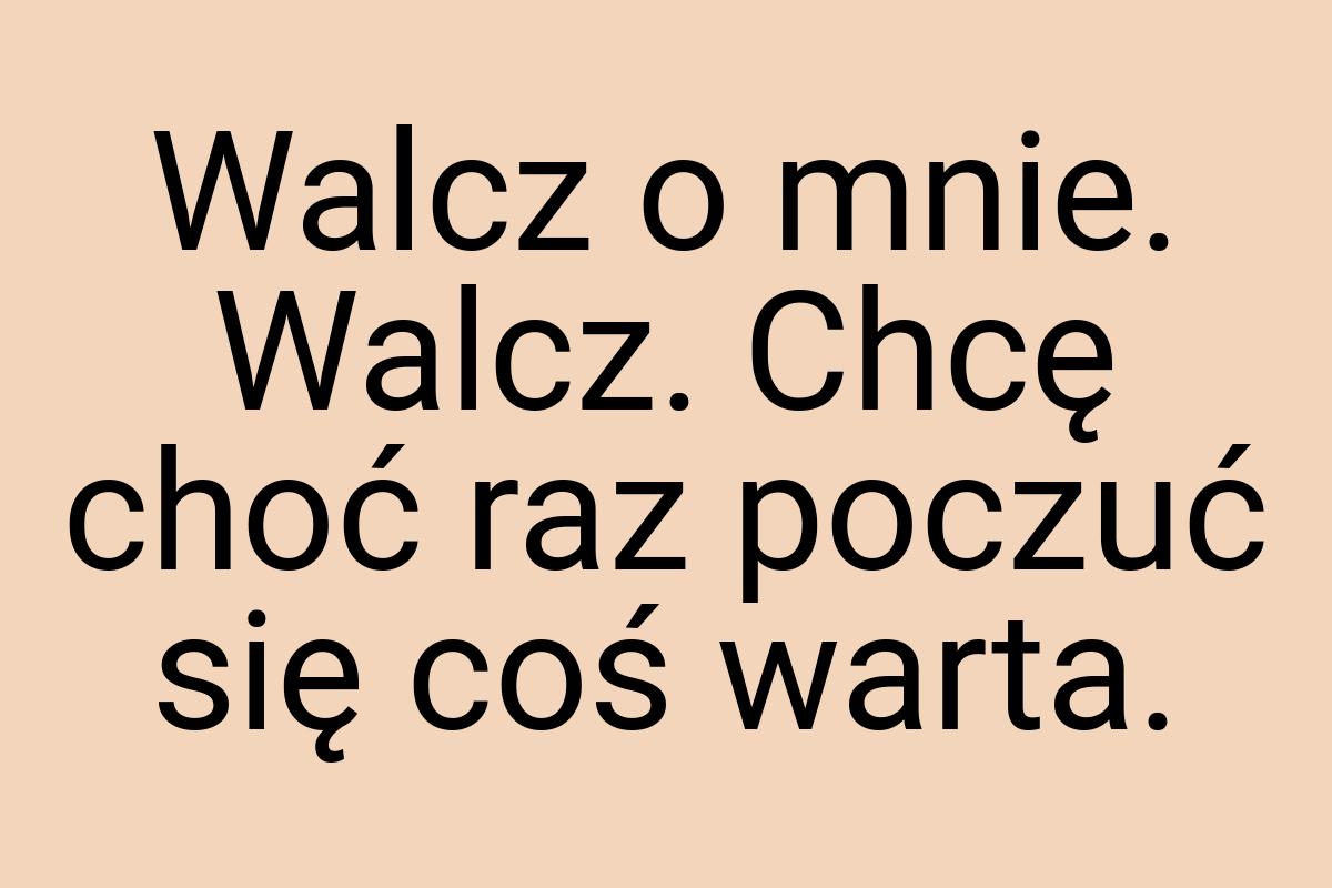 Walcz o mnie. Walcz. Chcę choć raz poczuć się coś warta