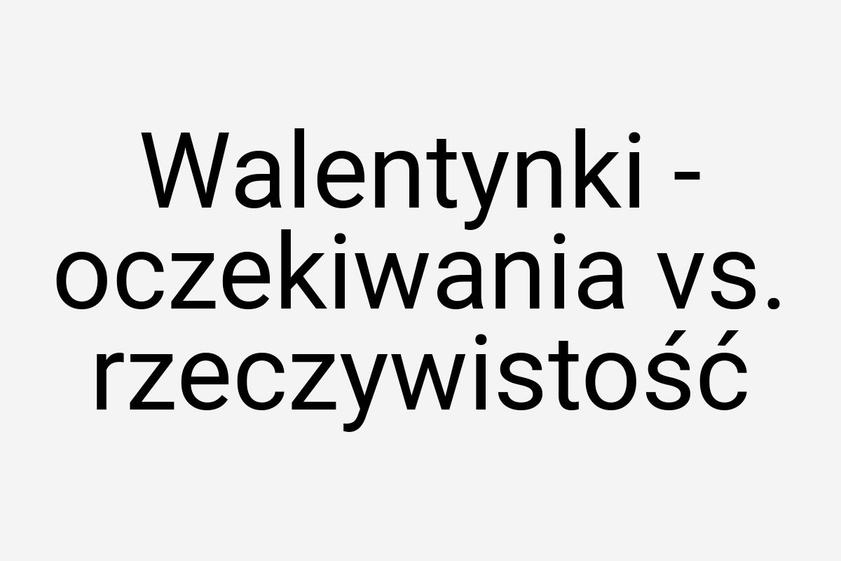 Walentynki - oczekiwania vs. rzeczywistość