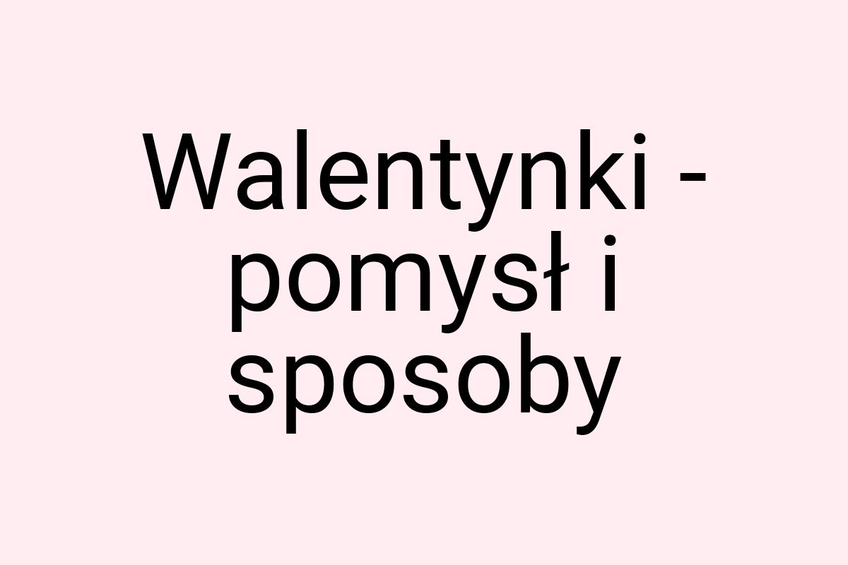 Walentynki - pomysł i sposoby