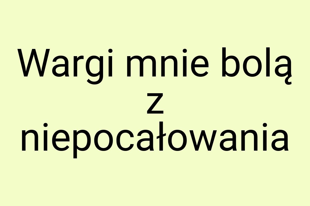 Wargi mnie bolą z niepocałowania