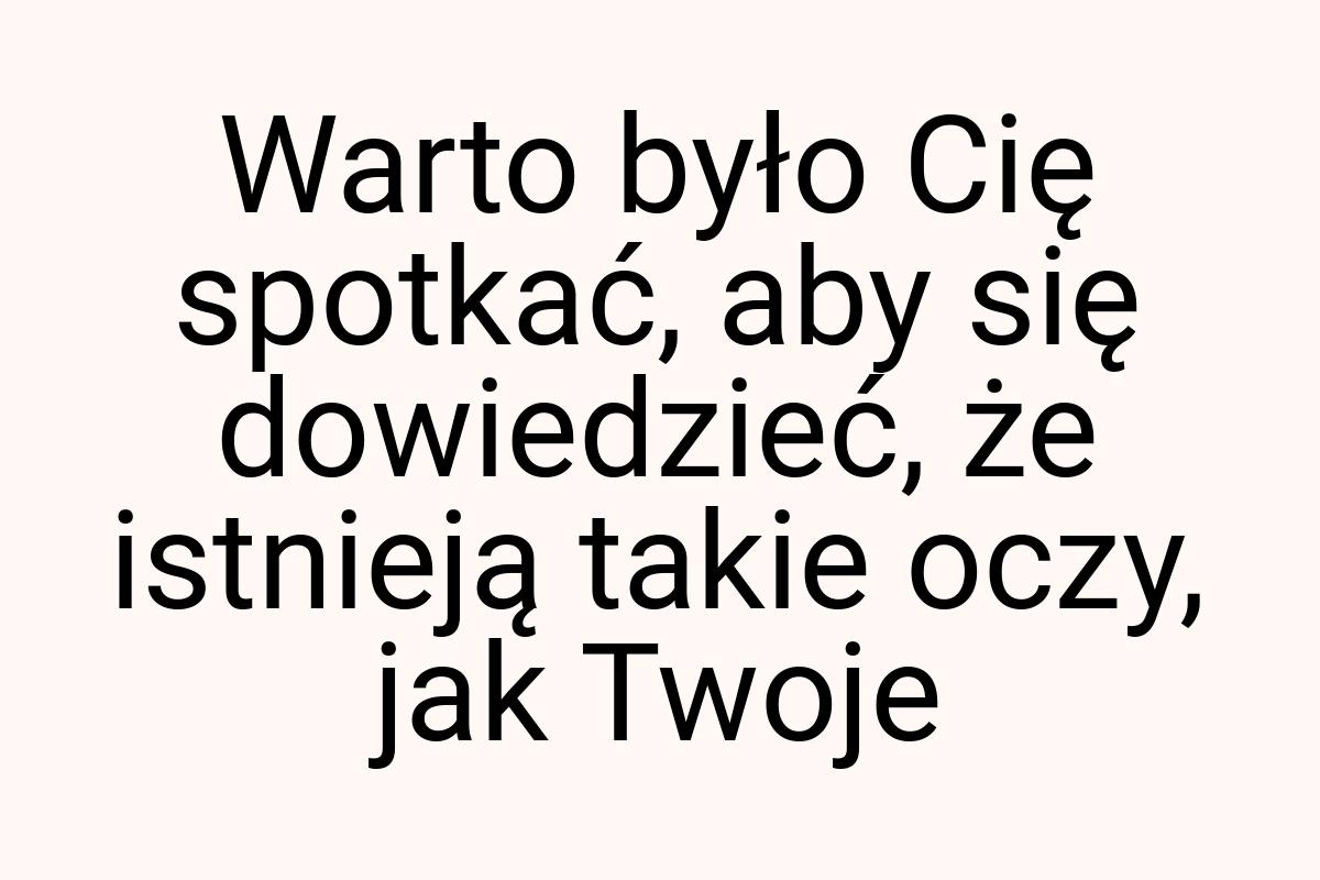 Warto było Cię spotkać, aby się dowiedzieć, że istnieją