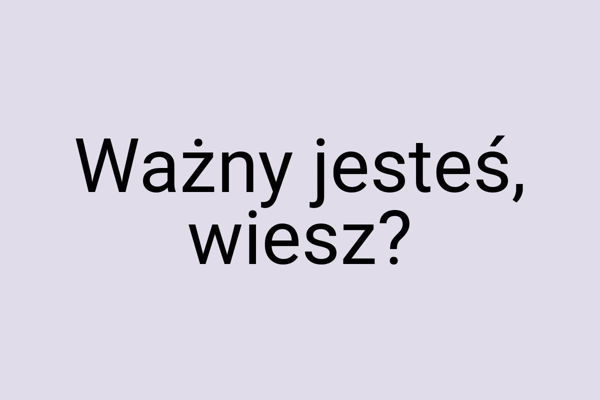 Ważny jesteś, wiesz