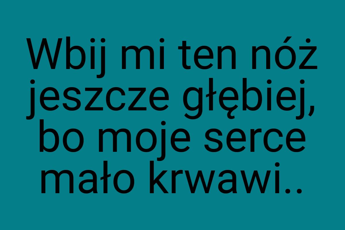 Wbij mi ten nóż jeszcze głębiej, bo moje serce mało krwawi