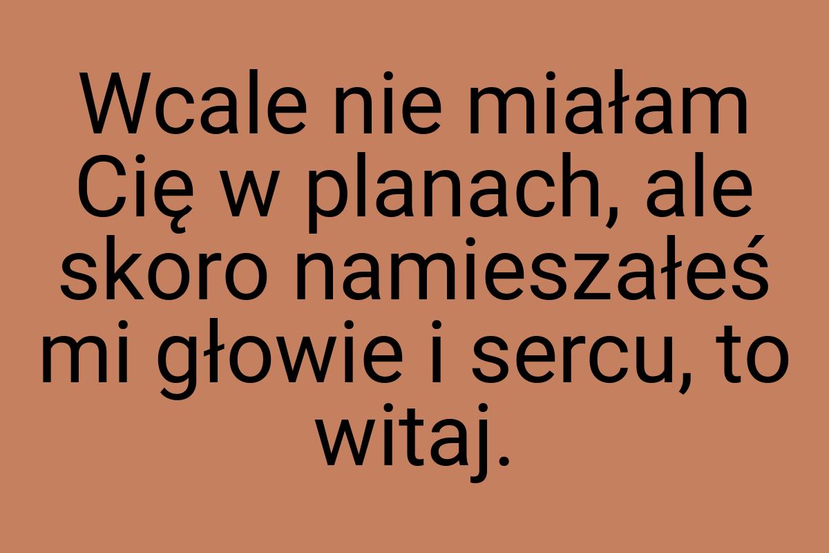 Wcale nie miałam Cię w planach, ale skoro namieszałeś mi