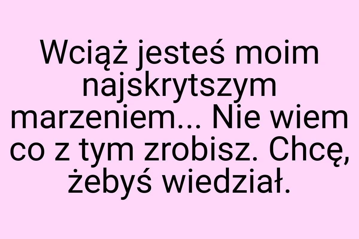 Wciąż jesteś moim najskrytszym marzeniem... Nie wiem co z