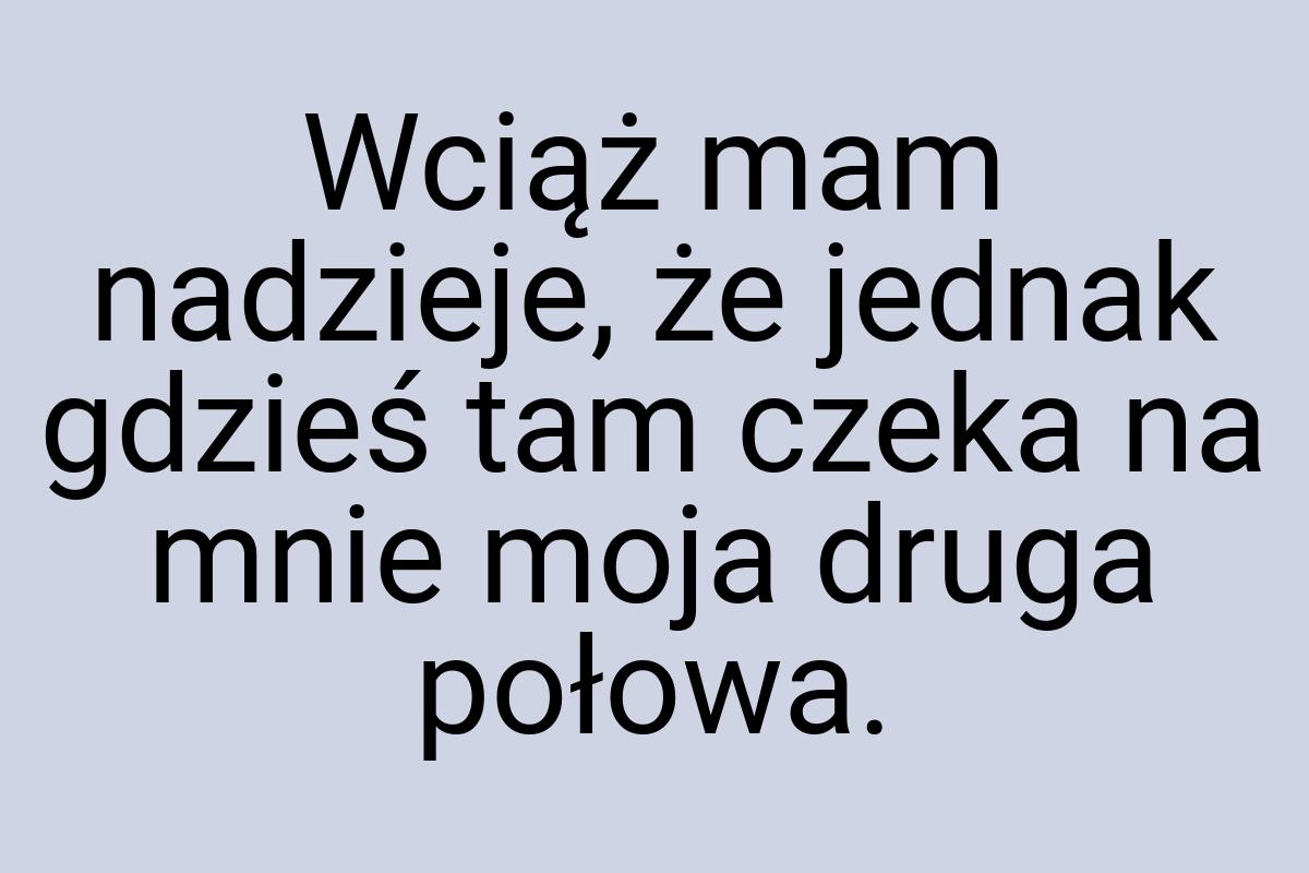 Wciąż mam nadzieje, że jednak gdzieś tam czeka na mnie moja