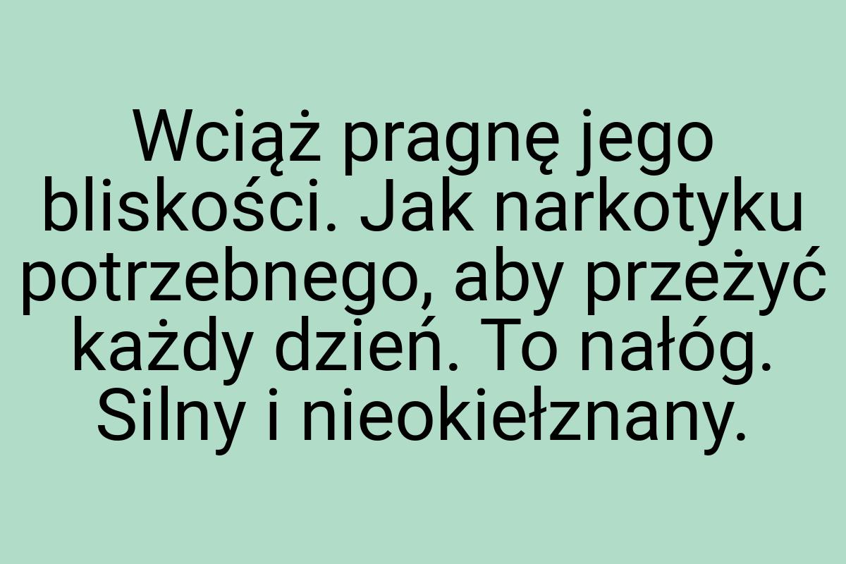 Wciąż pragnę jego bliskości. Jak narkotyku potrzebnego, aby