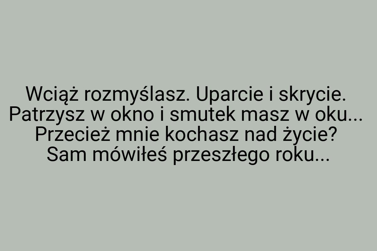 Wciąż rozmyślasz. Uparcie i skrycie. Patrzysz w okno i