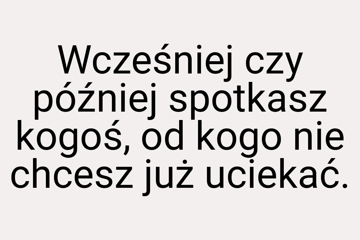 Wcześniej czy później spotkasz kogoś, od kogo nie chcesz