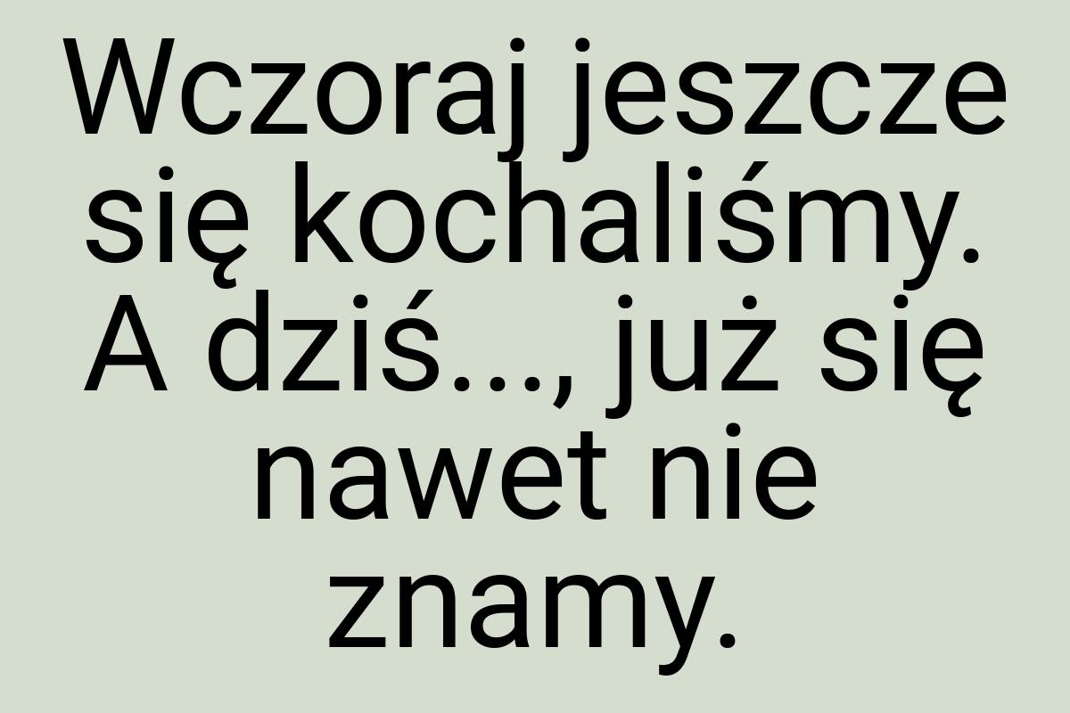 Wczoraj jeszcze się kochaliśmy. A dziś..., już się nawet