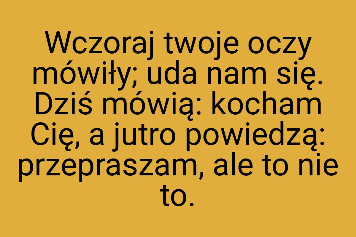 Wczoraj twoje oczy mówiły; uda nam się. Dziś mówią: kocham