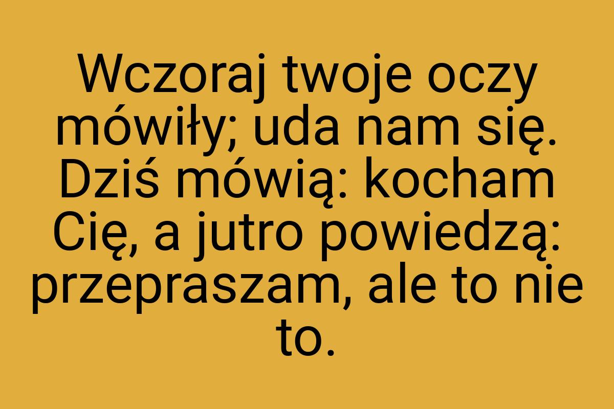 Wczoraj twoje oczy mówiły; uda nam się. Dziś mówią: kocham