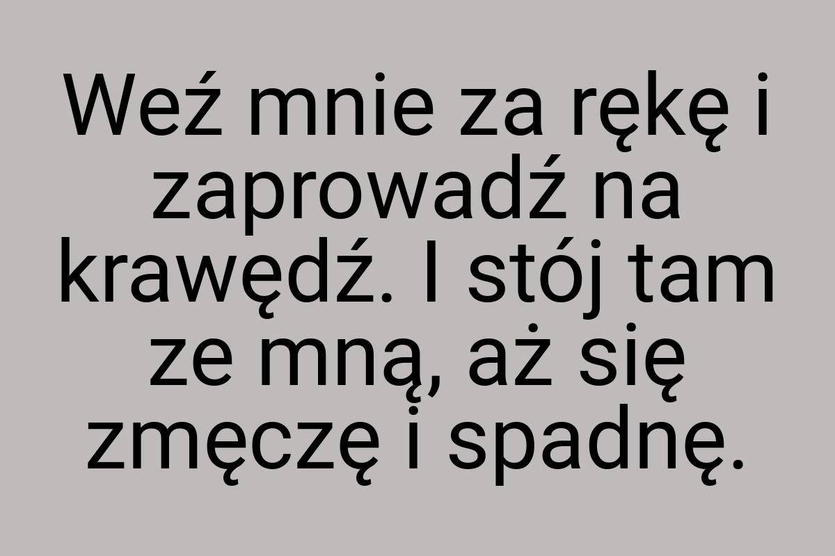 Weź mnie za rękę i zaprowadź na krawędź. I stój tam ze mną