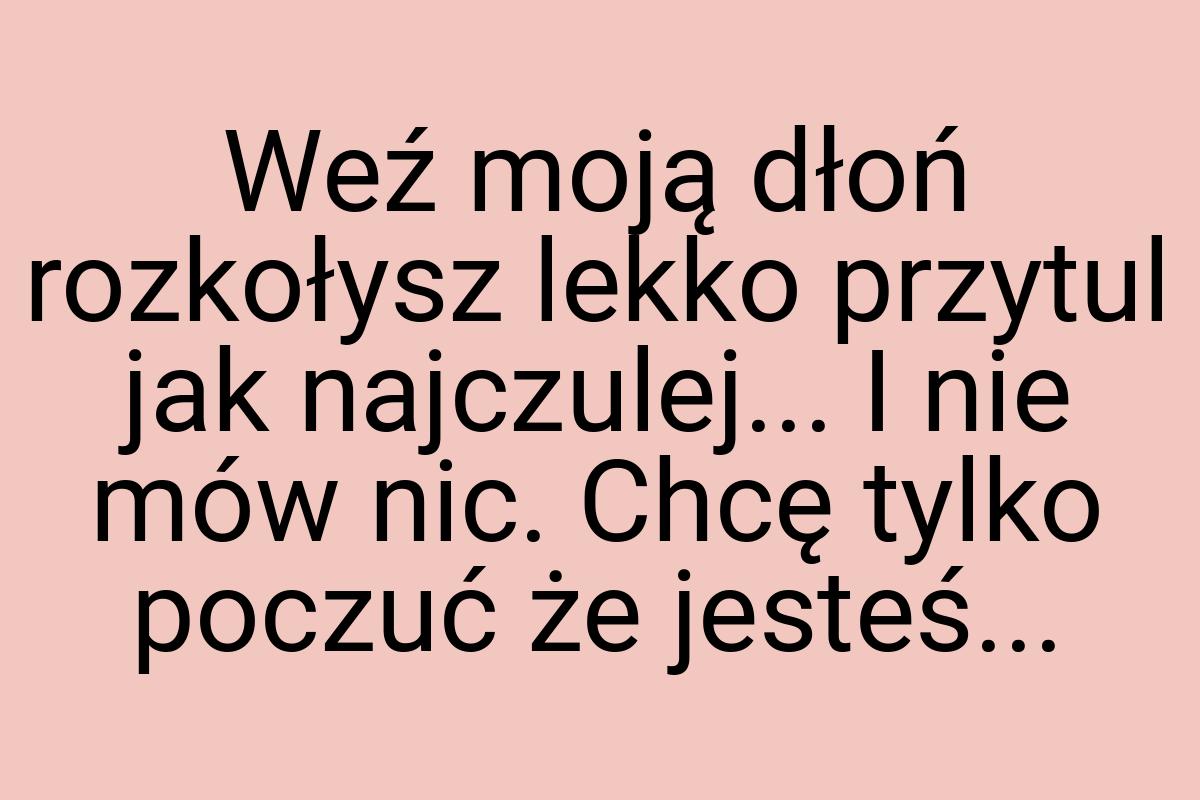 Weź moją dłoń rozkołysz lekko przytul jak najczulej... I