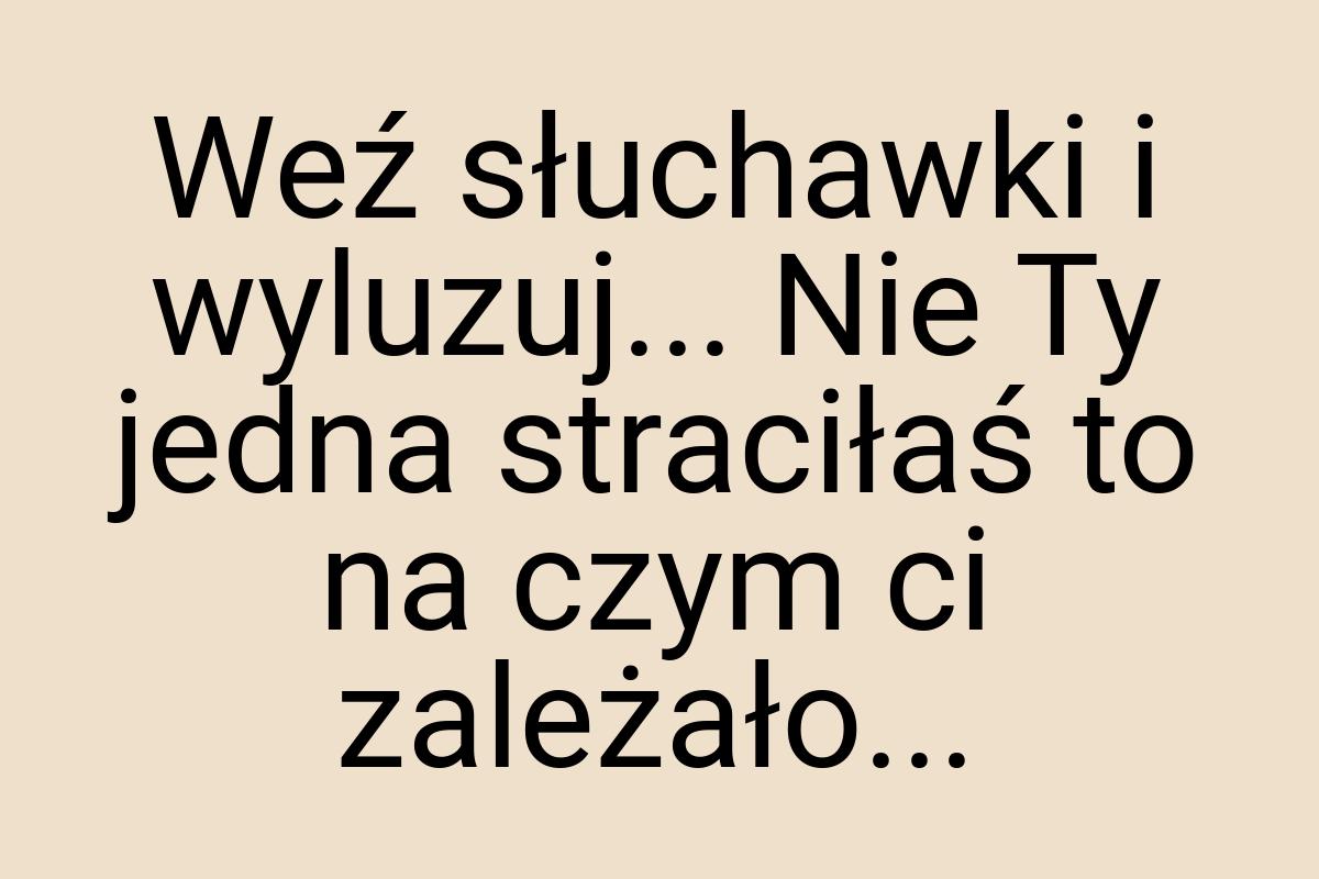 Weź słuchawki i wyluzuj... Nie Ty jedna straciłaś to na
