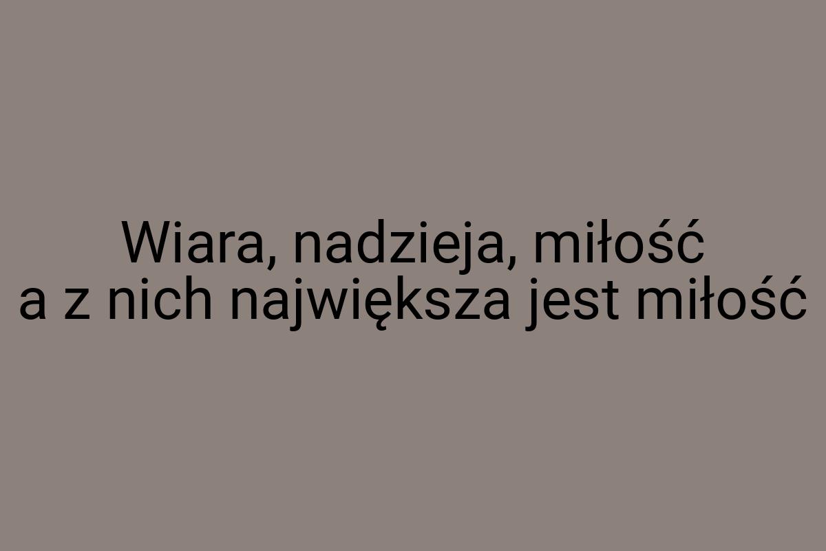 Wiara, nadzieja, miłość a z nich największa jest miłość