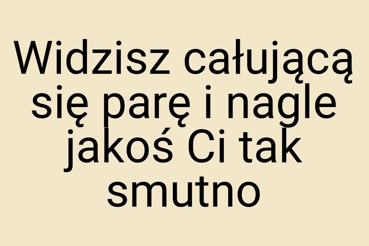 Widzisz całującą się parę i nagle jakoś Ci tak smutno