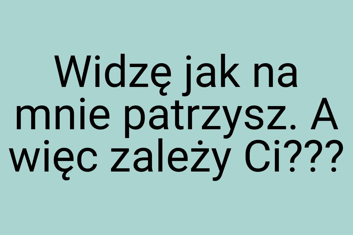 Widzę jak na mnie patrzysz. A więc zależy Ci