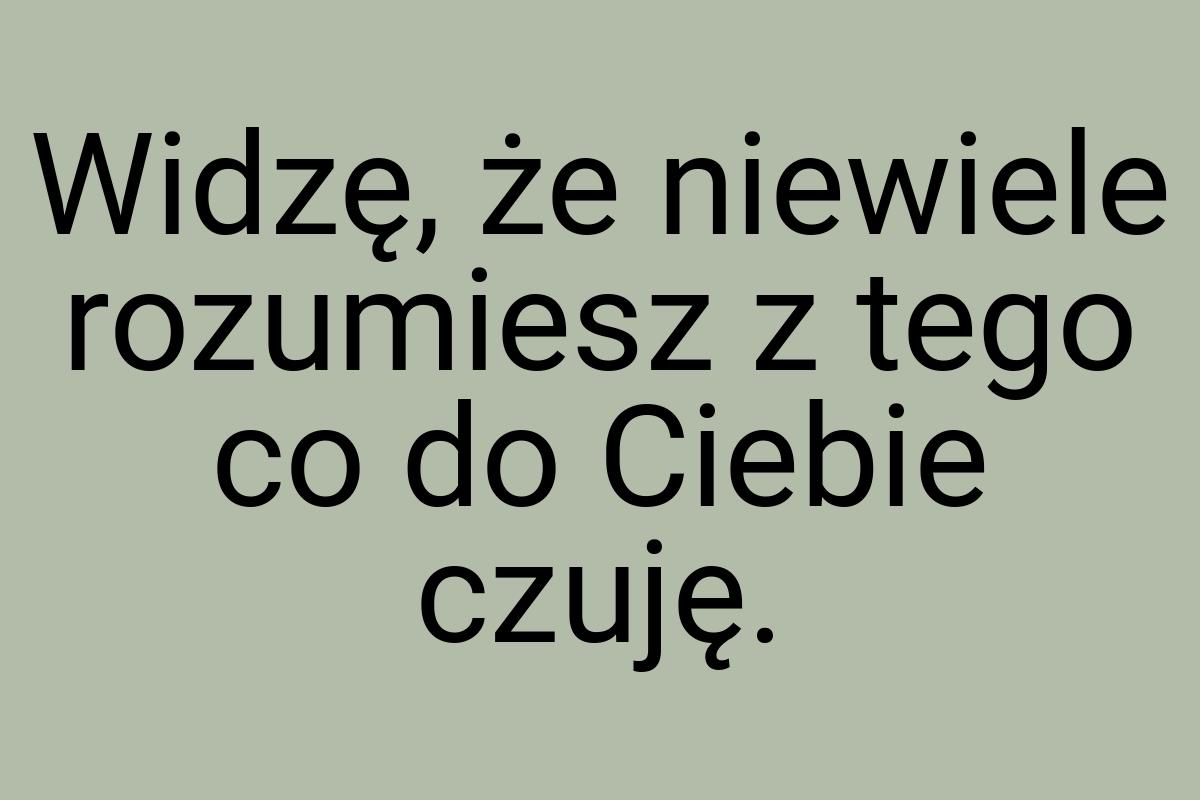 Widzę, że niewiele rozumiesz z tego co do Ciebie czuję