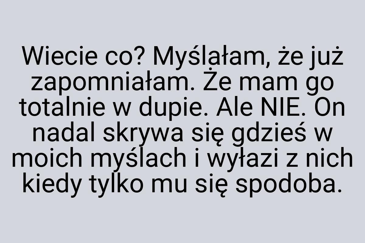 Wiecie co? Myślałam, że już zapomniałam. Że mam go totalnie