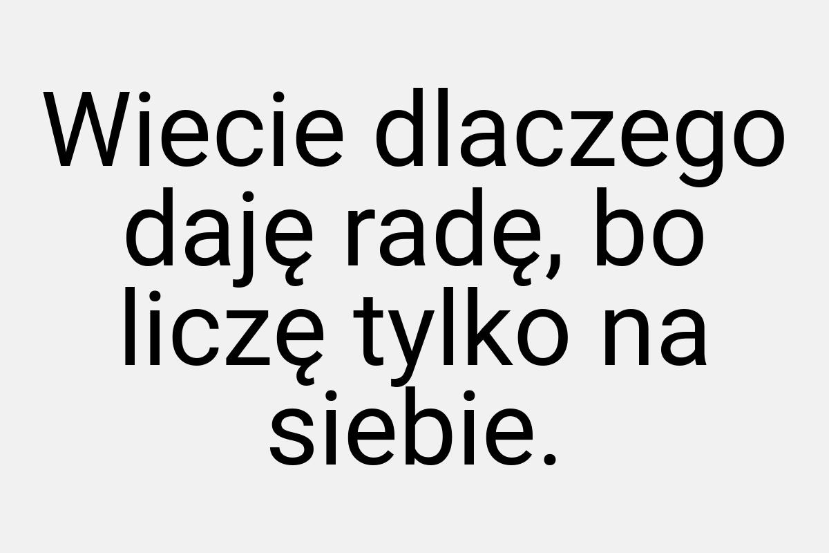 Wiecie dlaczego daję radę, bo liczę tylko na siebie