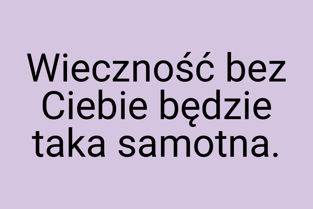 Wieczność bez Ciebie będzie taka samotna