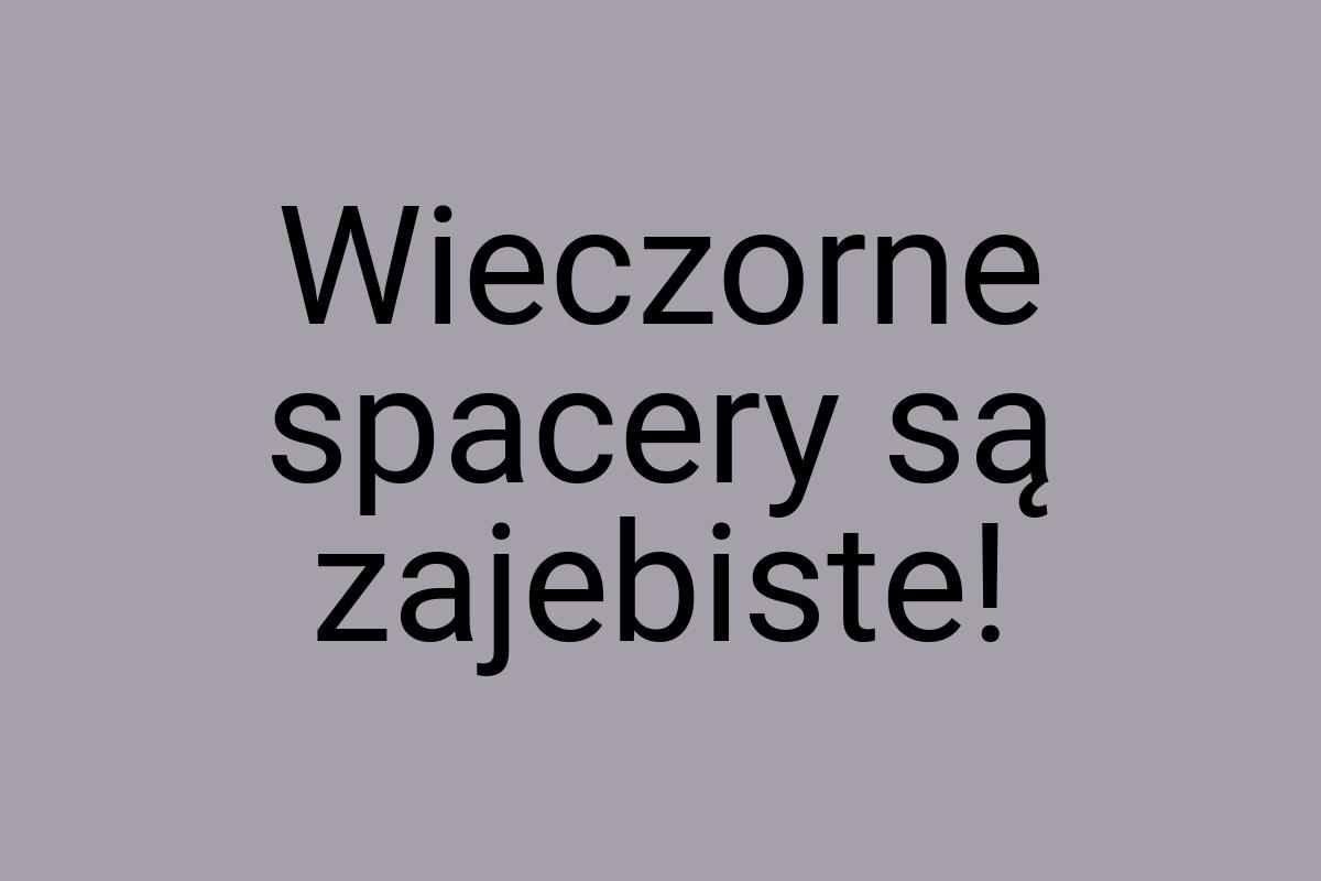 Wieczorne spacery są zajebiste