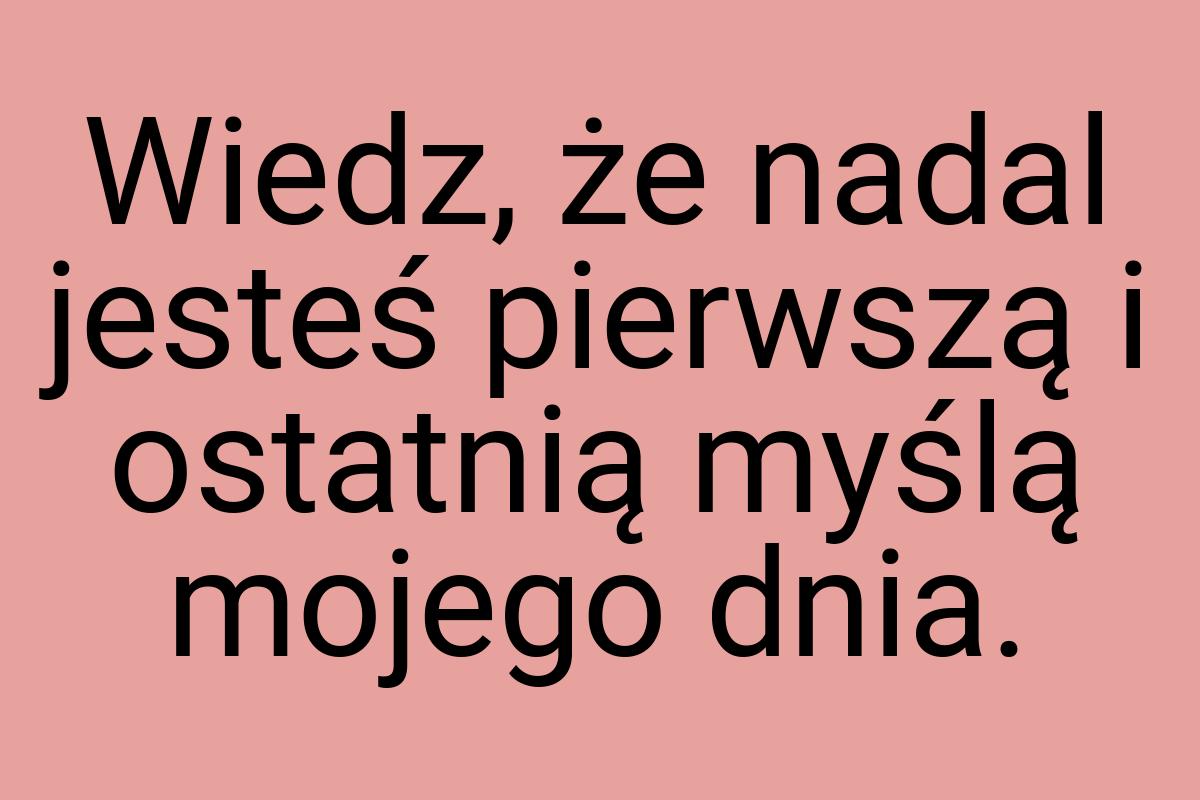 Wiedz, że nadal jesteś pierwszą i ostatnią myślą mojego