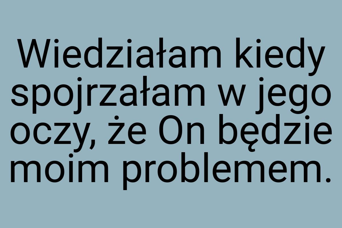 Wiedziałam kiedy spojrzałam w jego oczy, że On będzie moim