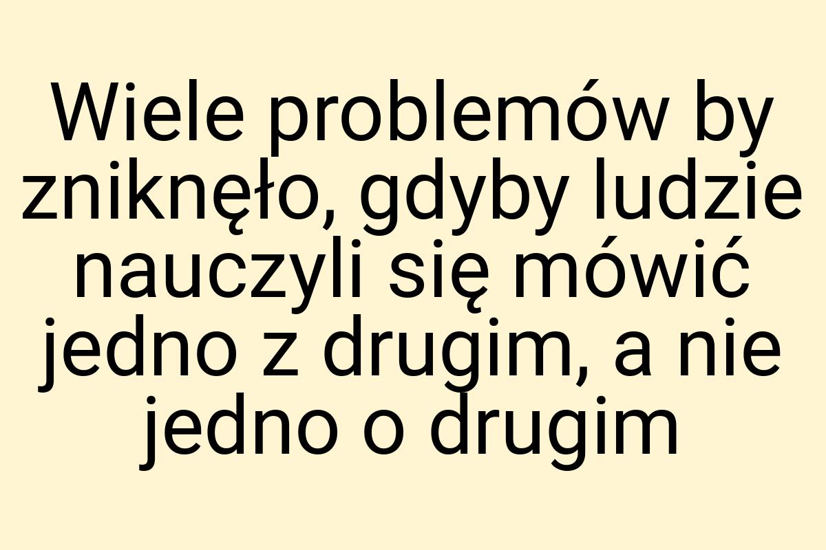 Wiele problemów by zniknęło, gdyby ludzie nauczyli się