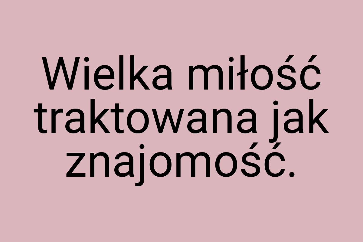 Wielka miłość traktowana jak znajomość