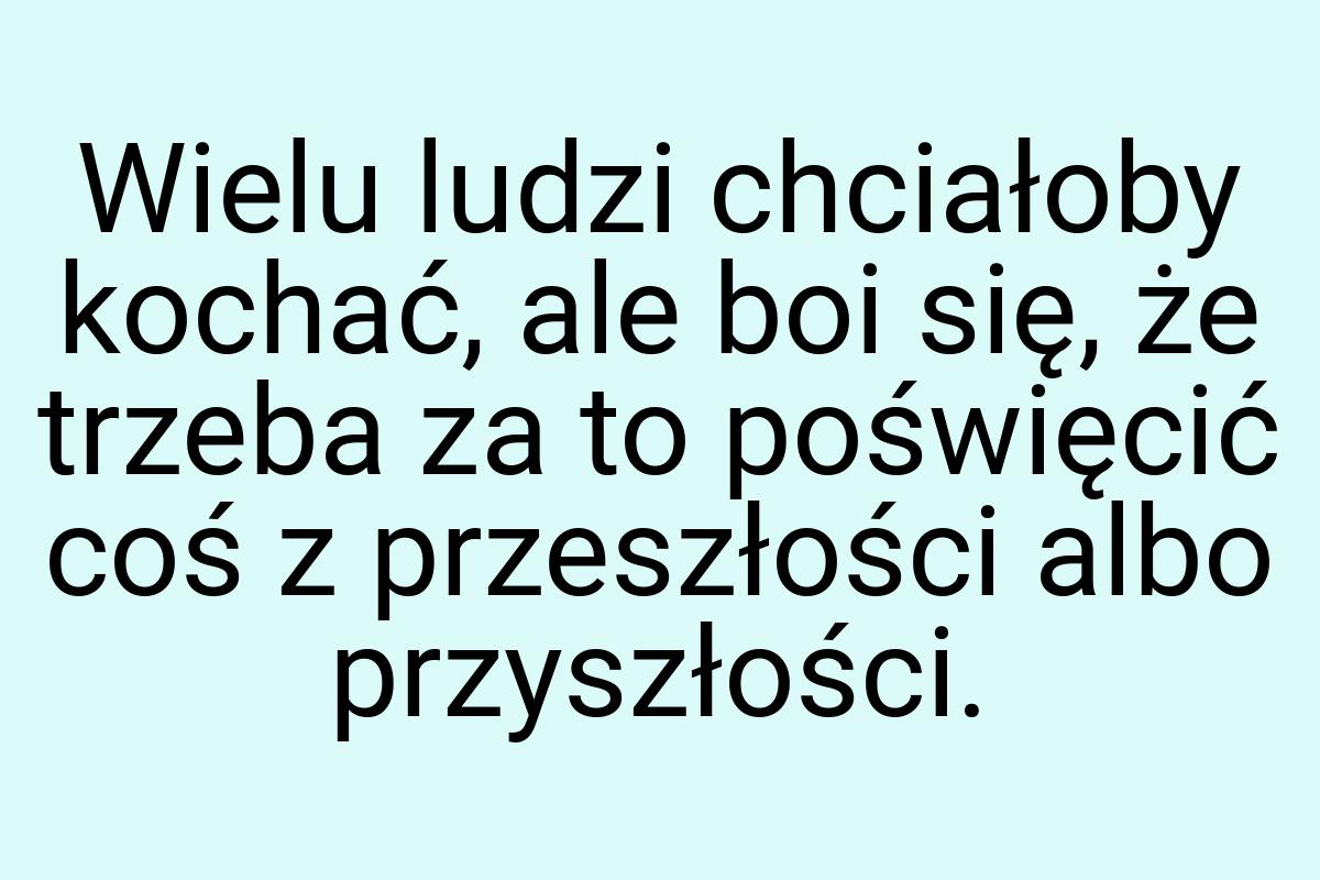 Wielu ludzi chciałoby kochać, ale boi się, że trzeba za to