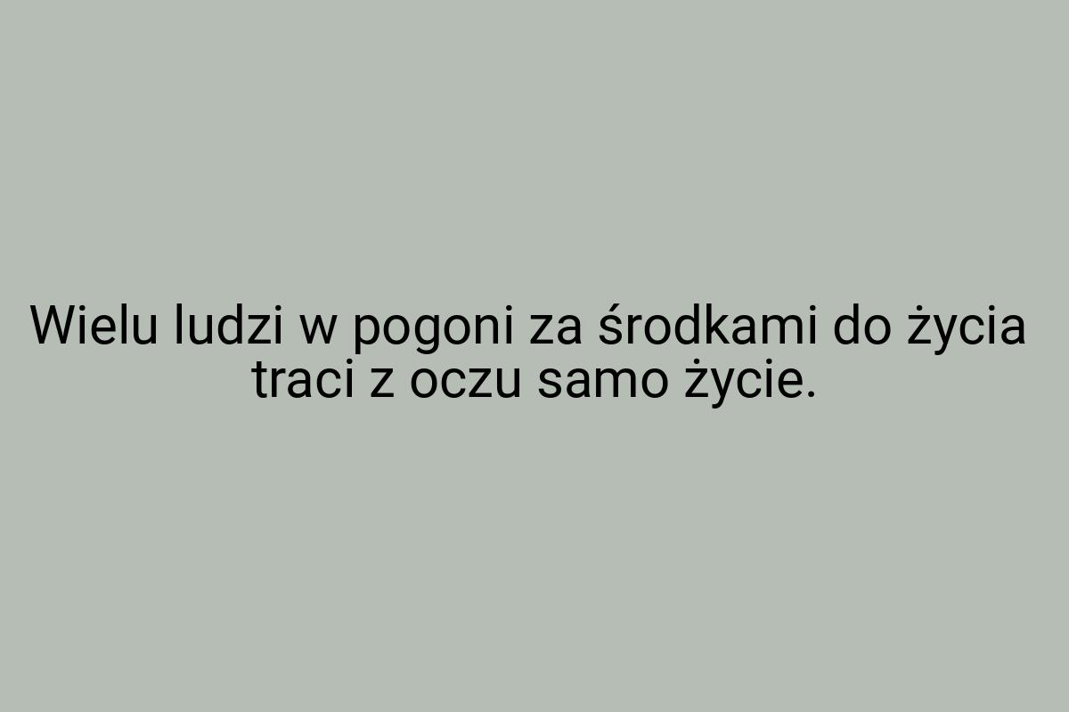 Wielu ludzi w pogoni za środkami do życia traci z oczu samo