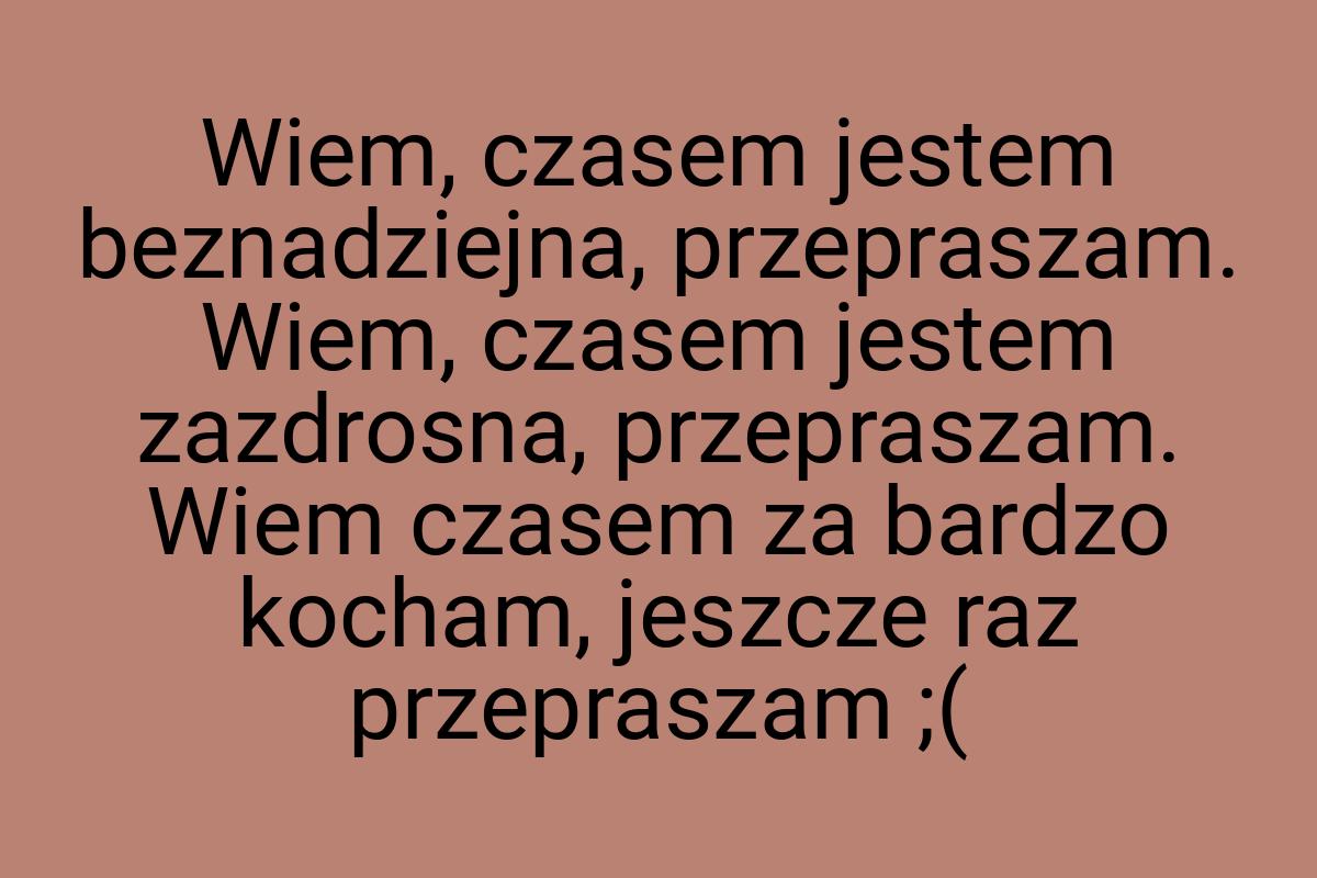 Wiem, czasem jestem beznadziejna, przepraszam. Wiem, czasem