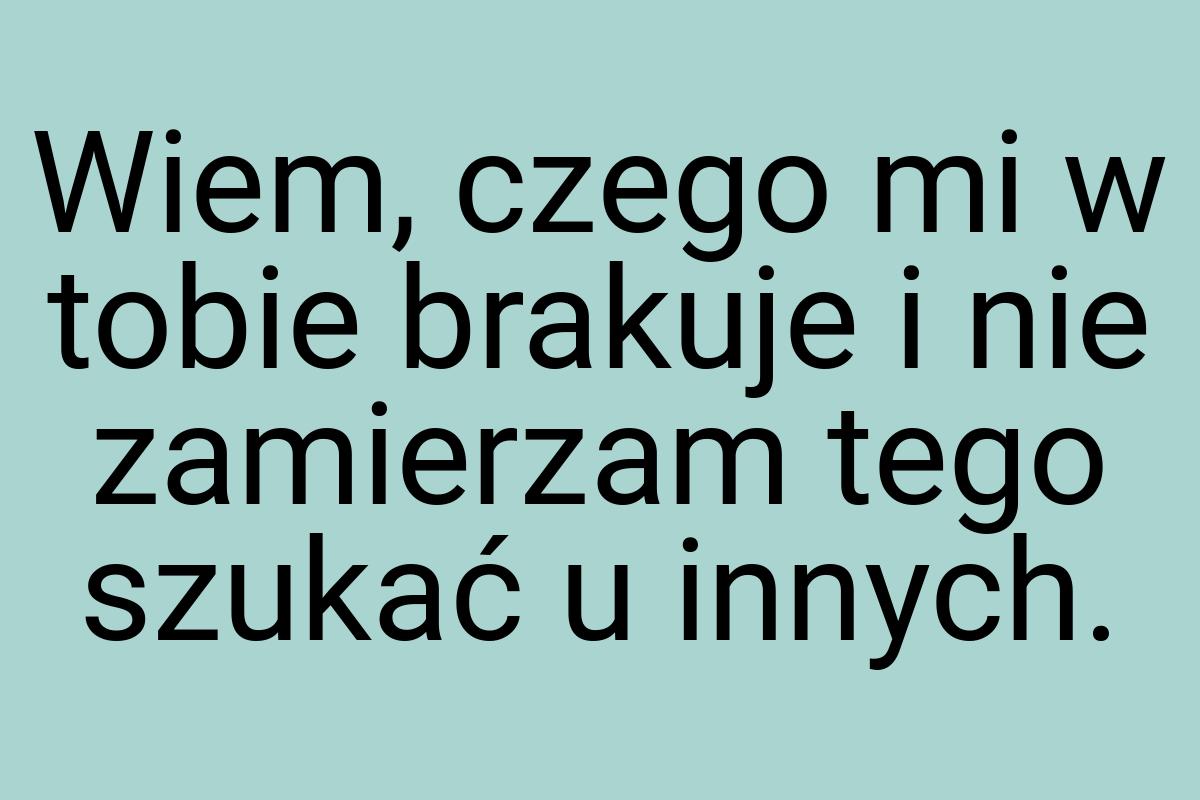 Wiem, czego mi w tobie brakuje i nie zamierzam tego szukać