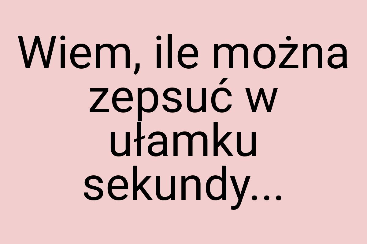 Wiem, ile można zepsuć w ułamku sekundy