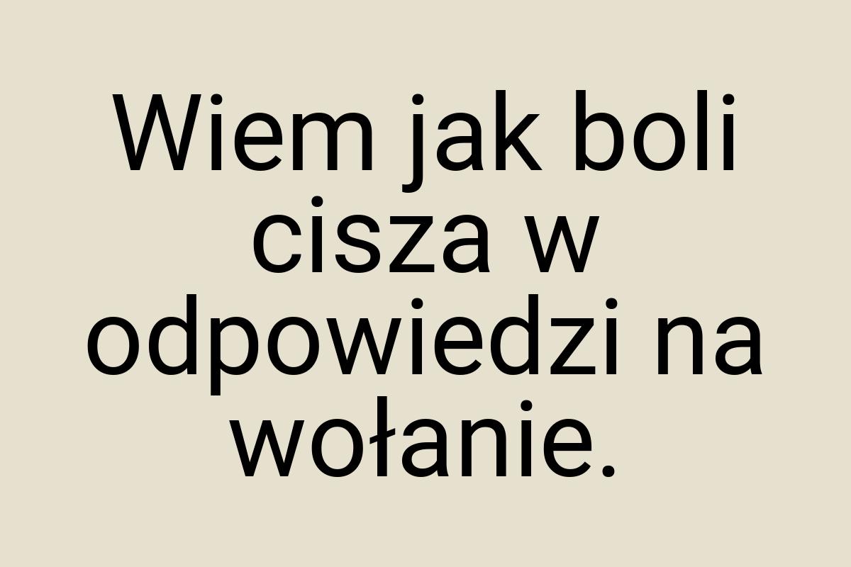 Wiem jak boli cisza w odpowiedzi na wołanie