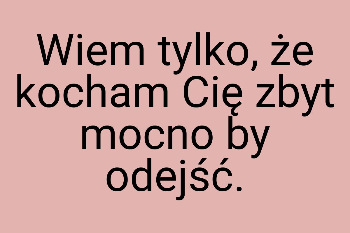 Wiem tylko, że kocham Cię zbyt mocno by odejść