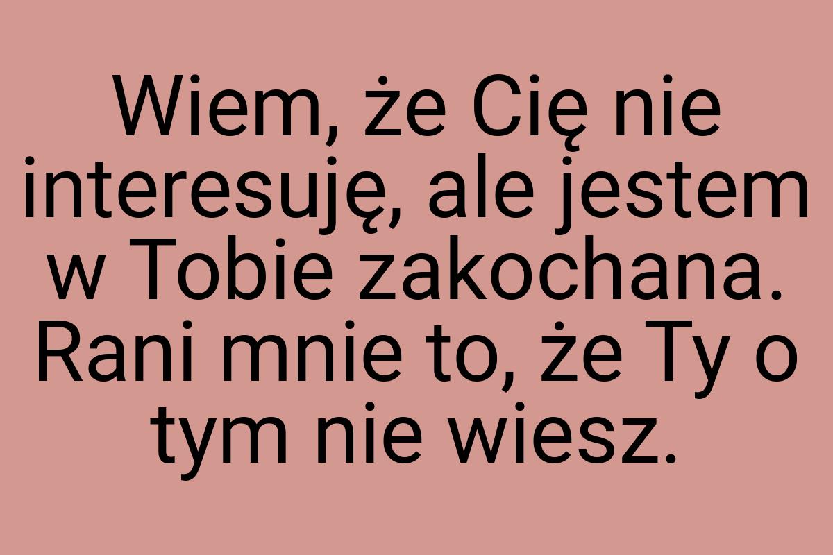 Wiem, że Cię nie interesuję, ale jestem w Tobie zakochana