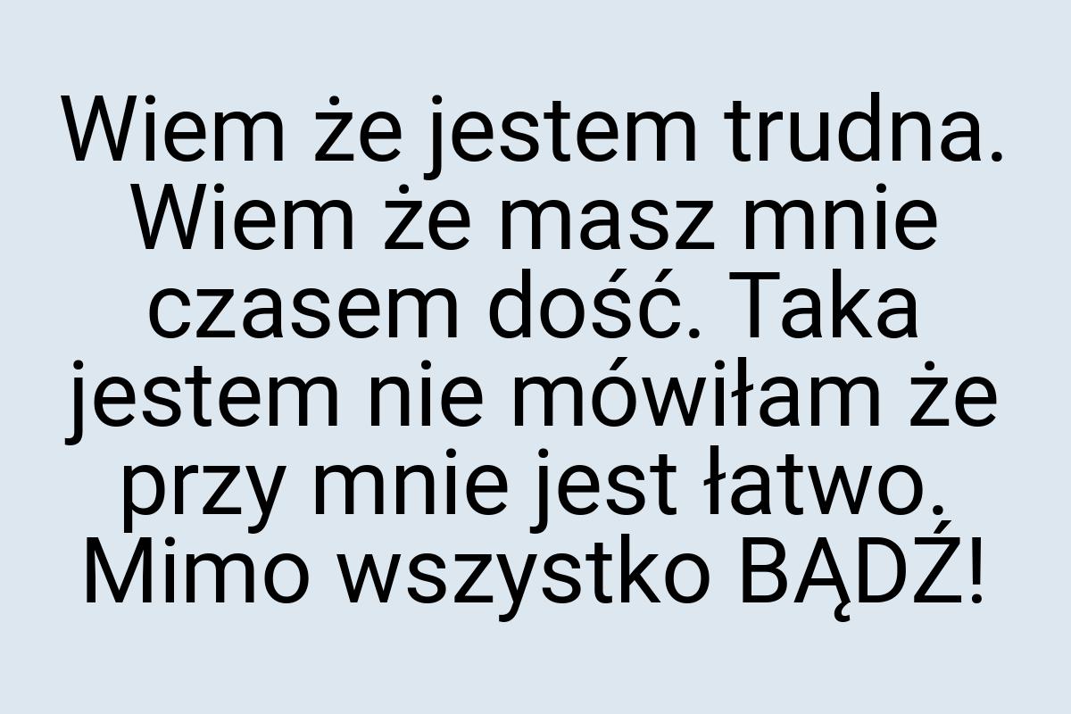 Wiem że jestem trudna. Wiem że masz mnie czasem dość. Taka