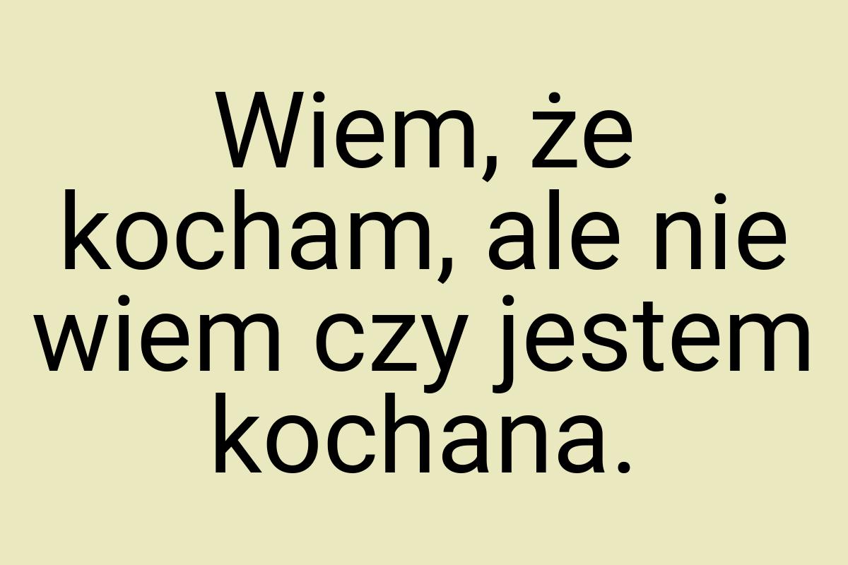 Wiem, że kocham, ale nie wiem czy jestem kochana