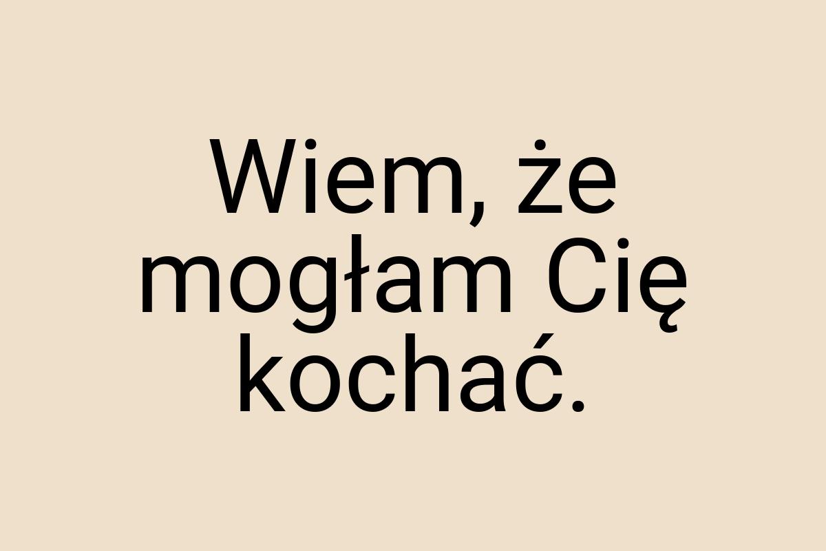 Wiem, że mogłam Cię kochać