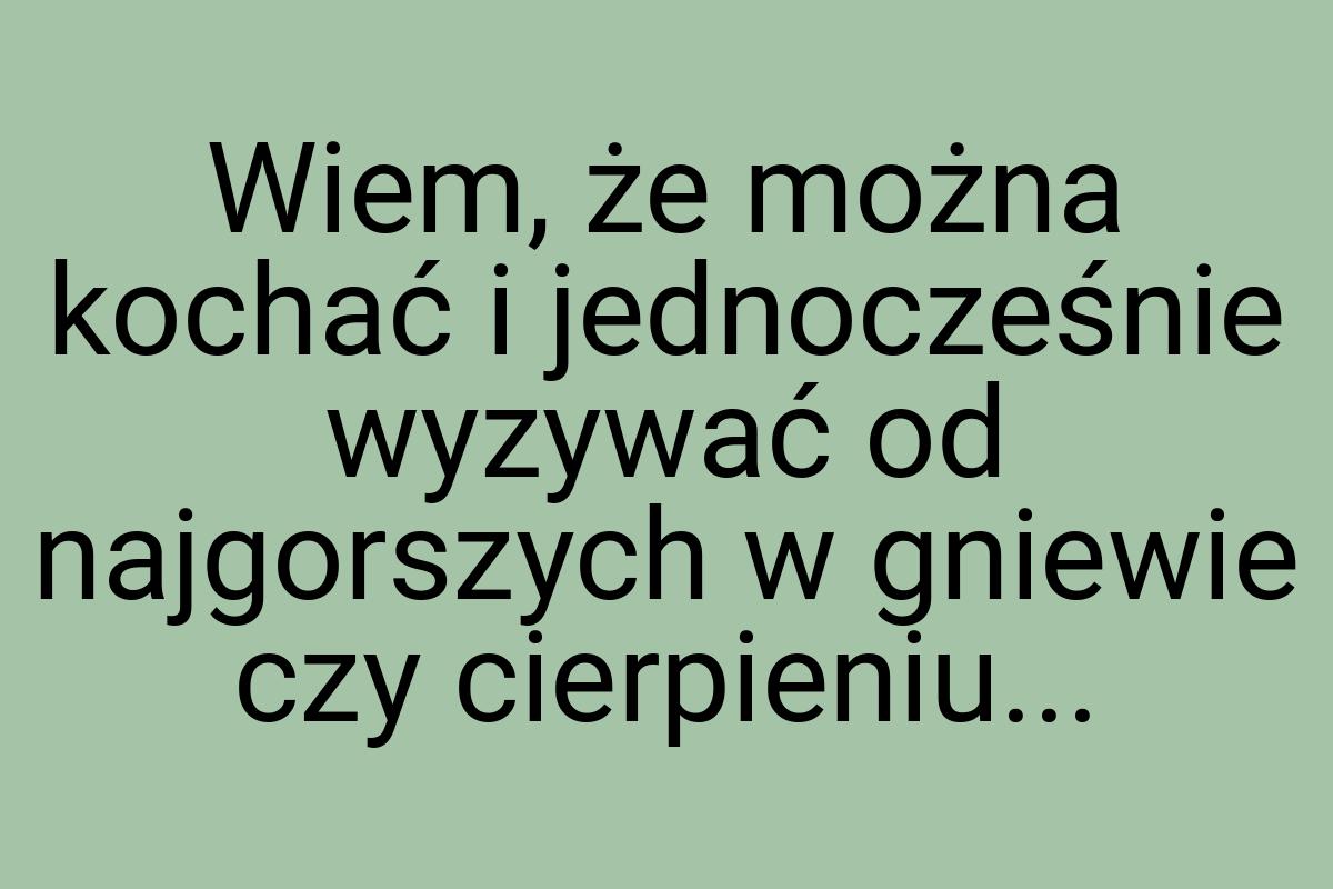 Wiem, że można kochać i jednocześnie wyzywać od najgorszych