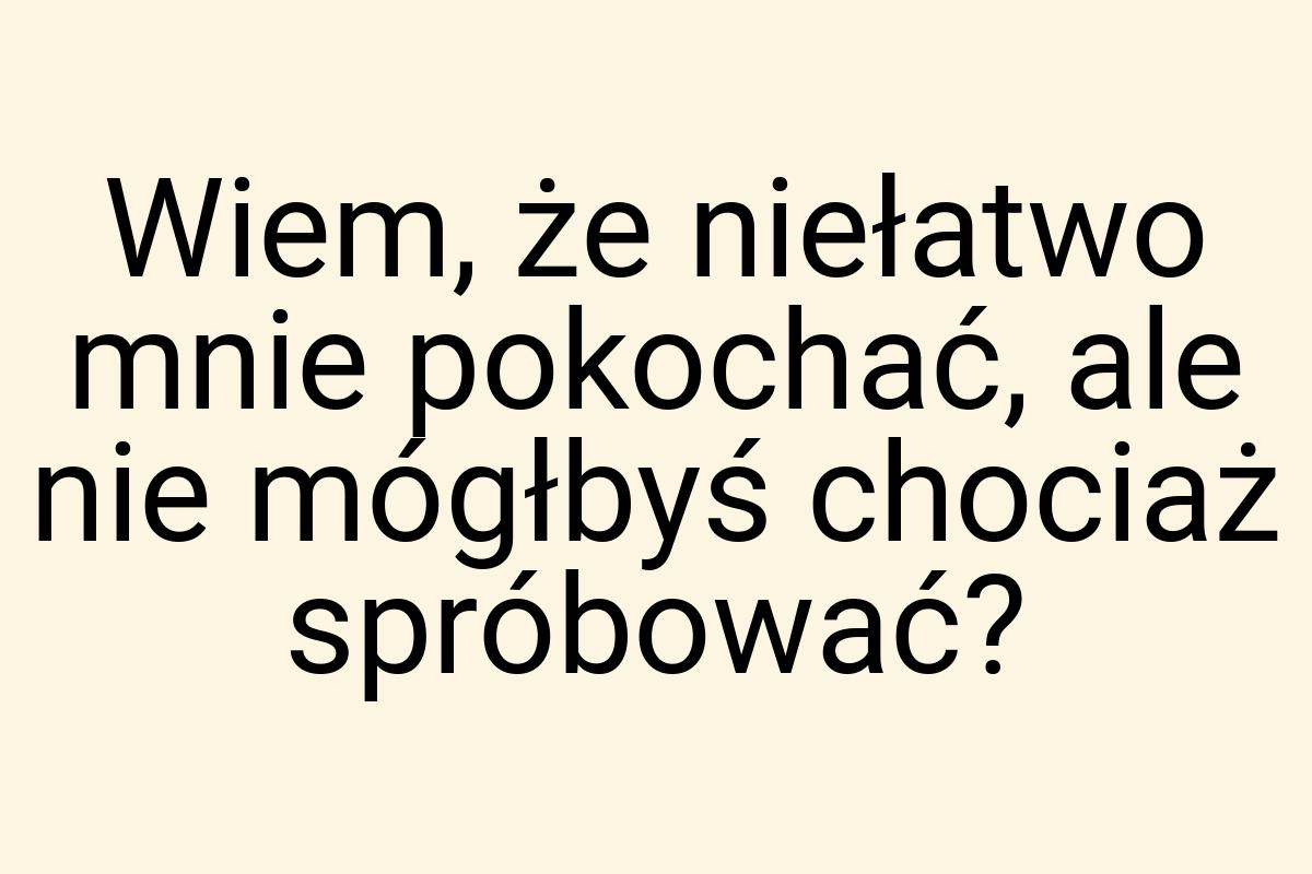 Wiem, że niełatwo mnie pokochać, ale nie mógłbyś chociaż