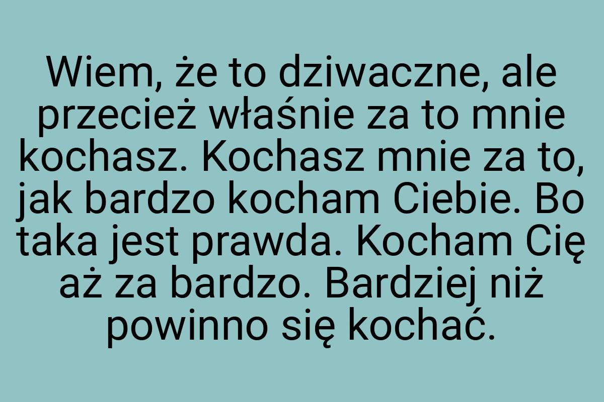 Wiem, że to dziwaczne, ale przecież właśnie za to mnie