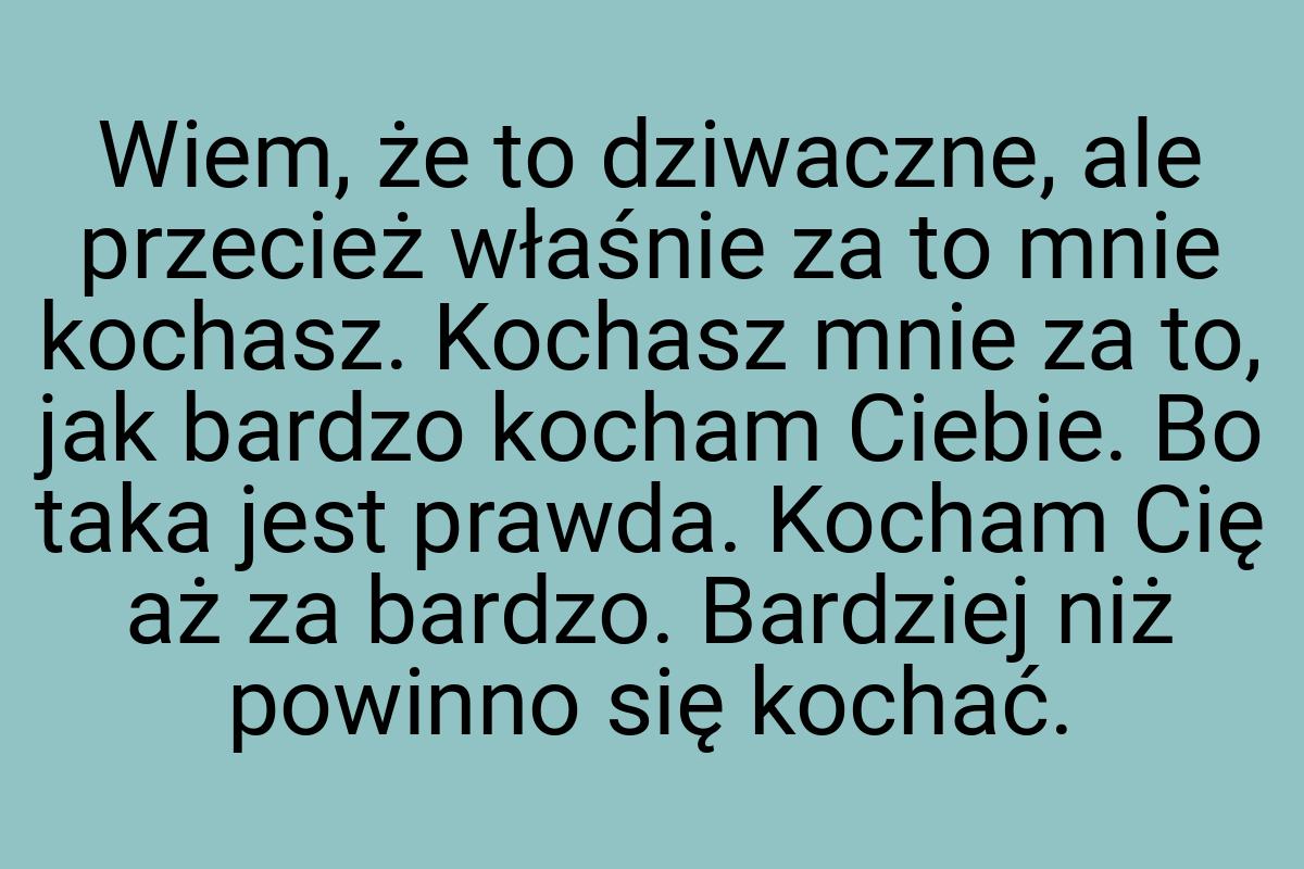 Wiem, że to dziwaczne, ale przecież właśnie za to mnie