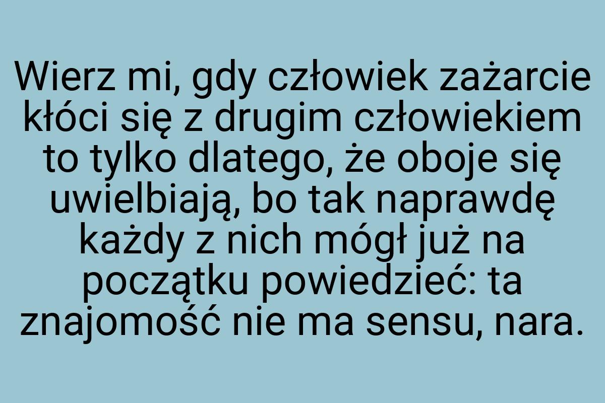 Wierz mi, gdy człowiek zażarcie kłóci się z drugim