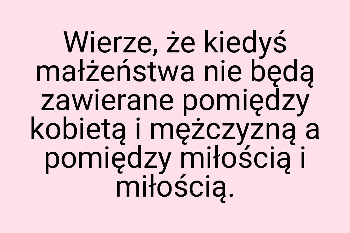 Wierze, że kiedyś małżeństwa nie będą zawierane pomiędzy