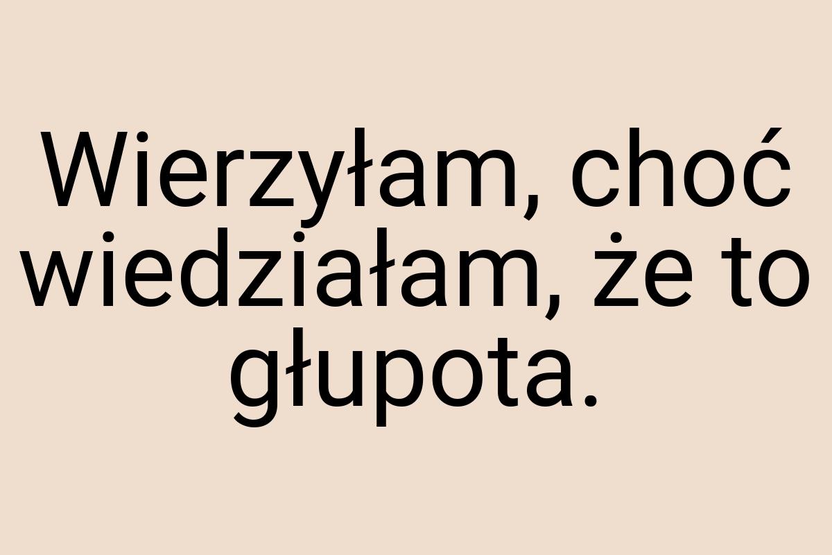 Wierzyłam, choć wiedziałam, że to głupota