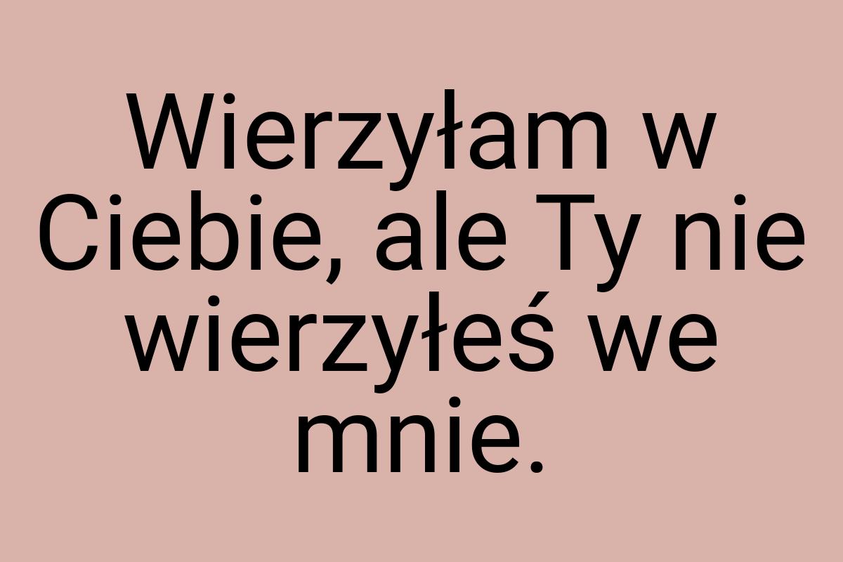 Wierzyłam w Ciebie, ale Ty nie wierzyłeś we mnie